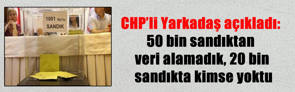 CHP’li Yarkadaş açıkladı: 50 bin sandıktan veri alamadık, 20 bin sandıkta kimse yoktu