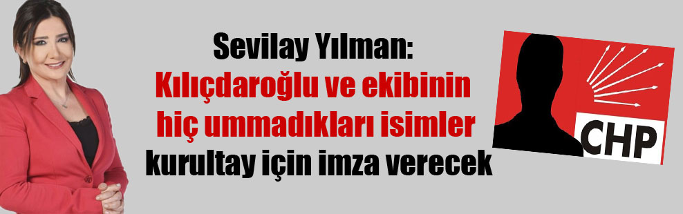 Sevilay Yılman: Kılıçdaroğlu ve ekibinin hiç ummadıkları isimler kurultay için imza verecek
