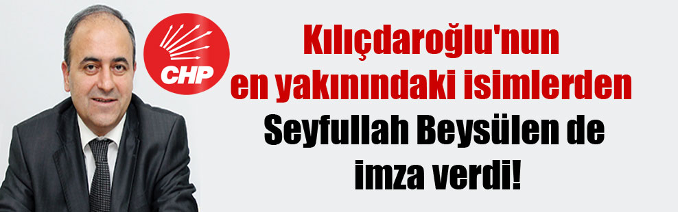 Kılıçdaroğlu’nun en yakınındaki isimlerden Seyfullah Beysülen de imza verdi!