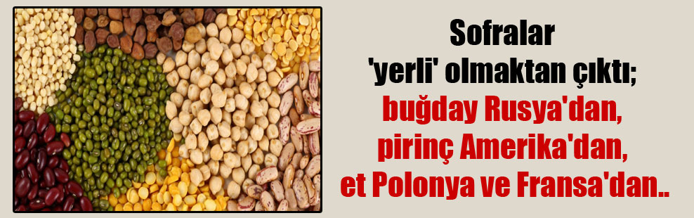 Sofralar ‘yerli’ olmaktan çıktı; buğday Rusya’dan, pirinç Amerika’dan, et Polonya ve Fransa’dan..