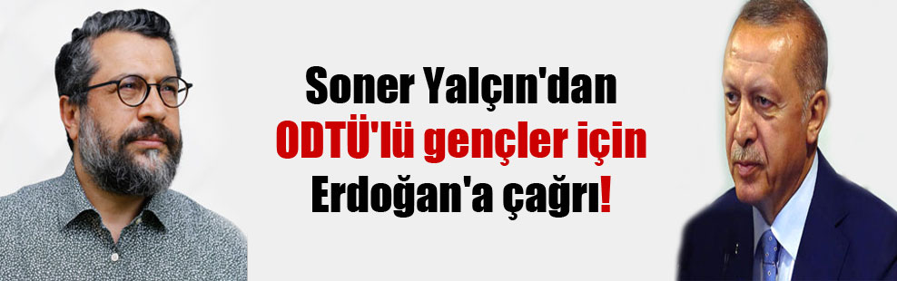 Soner Yalçın’dan ODTÜ’lü gençler için Erdoğan’a çağrı!