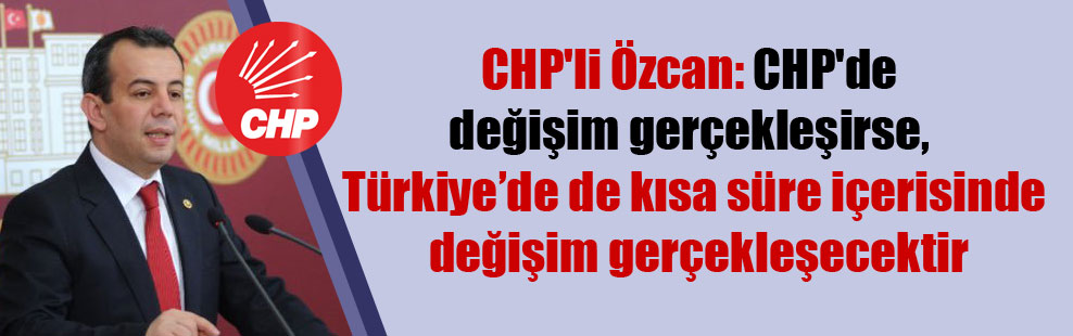 CHP’li Özcan: CHP’de değişim gerçekleşirse, Türkiye’de de kısa süre içerisinde değişim gerçekleşecektir