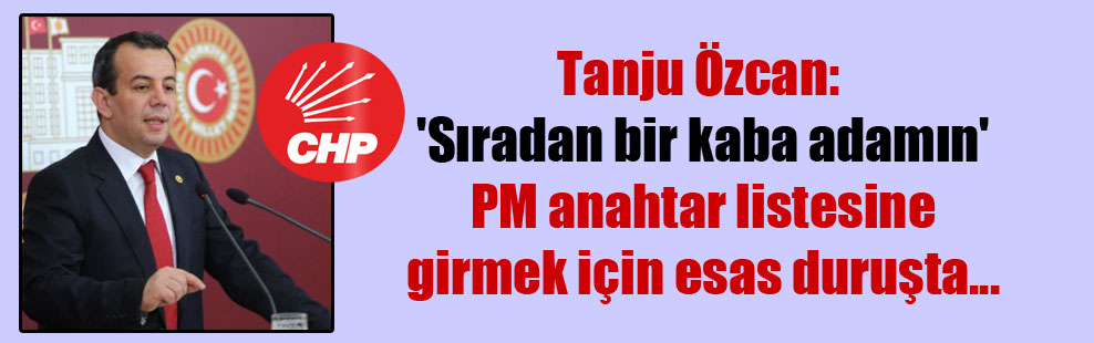 Tanju Özcan: ‘Sıradan bir kaba adamın’ PM anahtar listesine girmek için esas duruşta…