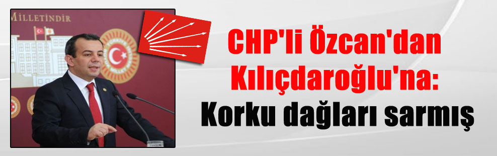CHP’li Özcan’dan Kılıçdaroğlu’na: Korku dağları sarmış