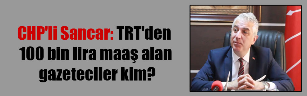 CHP’li Sancar: TRT’den 100 bin lira maaş alan gazeteciler kim?