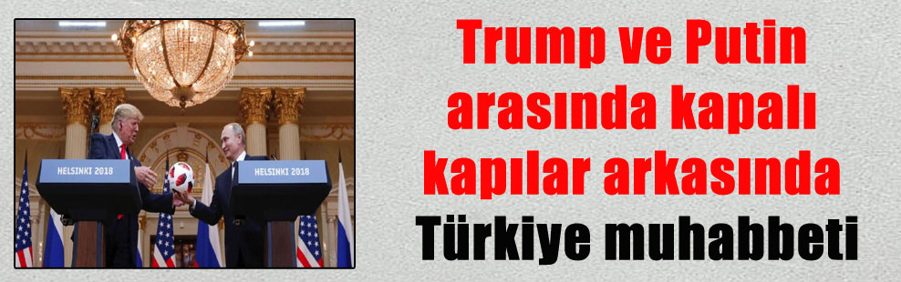 Trump ve Putin arasında kapalı kapılar arkasında Türkiye muhabbeti