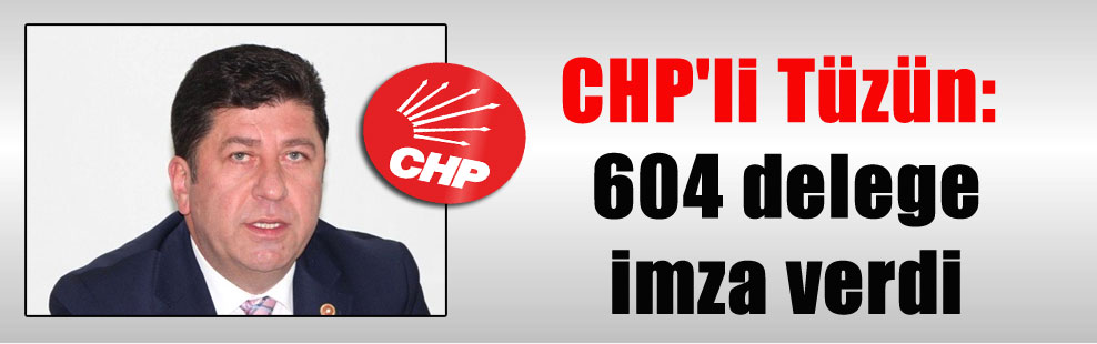 CHP’li Tüzün: 604 delege imza verdi