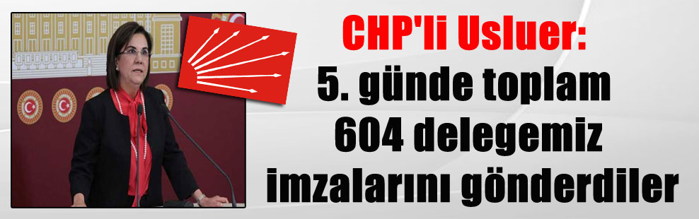 CHP’li Usluer: 5. günde toplam 604 delegemiz imzalarını gönderdiler