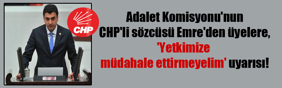 Adalet Komisyonu’nun CHP’li sözcüsü Emre’den üyelere, ‘Yetkimize müdahale ettirmeyelim’ uyarısı!