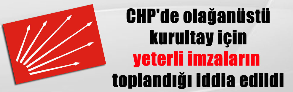 CHP’de olağanüstü kurultay için yeterli imzaların toplandığı iddia edildi