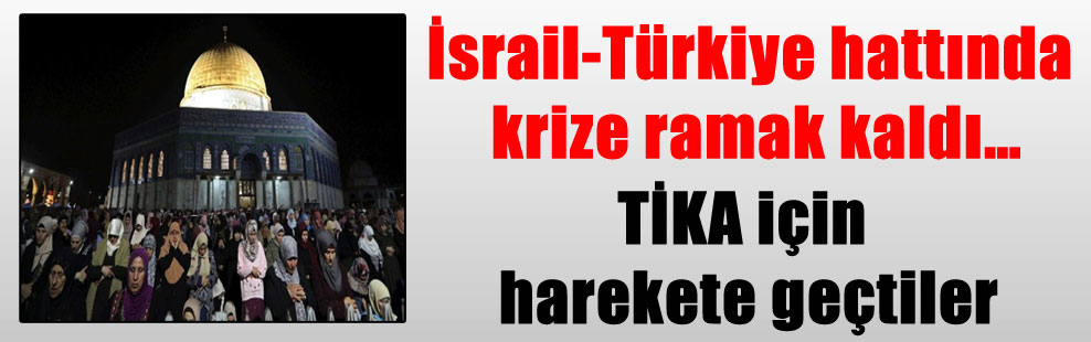 İsrail-Türkiye hattında krize ramak kaldı…TİKA için harekete geçtiler