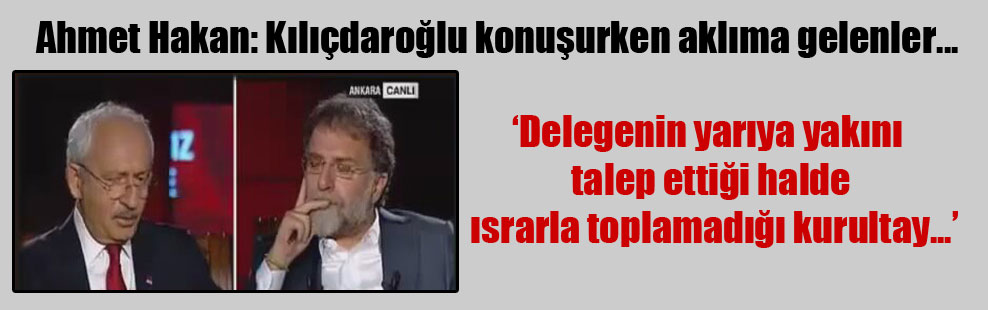 Ahmet Hakan: Kılıçdaroğlu konuşurken aklıma gelenler…