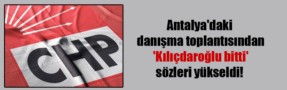 Antalya’daki danışma toplantısından ‘Kılıçdaroğlu bitti’ sözleri yükseldi!