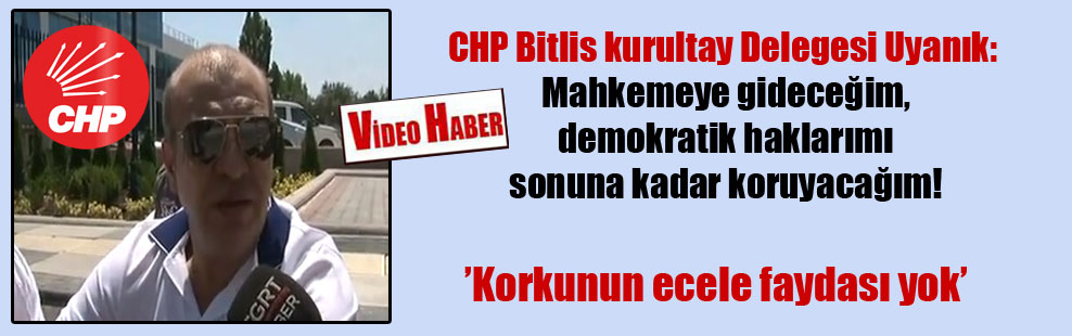 CHP Bitlis kurultay Delegesi Uyanık: Mahkemeye gideceğim, demokratik haklarımı sonuna kadar koruyacağım