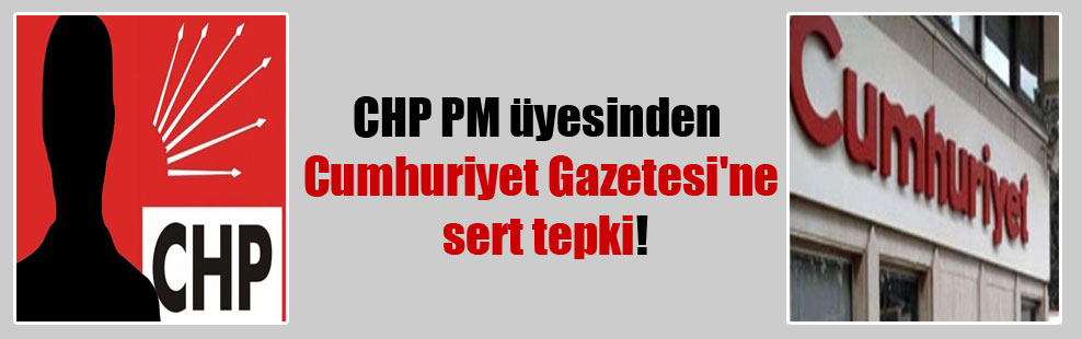 CHP PM üyesinden Cumhuriyet Gazetesi’ne sert tepki!