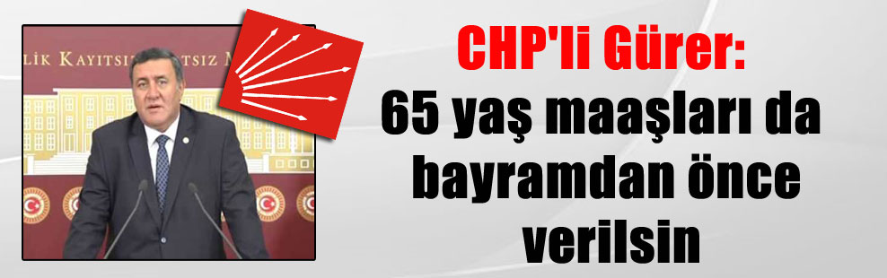 CHP’li Gürer: 65 yaş maaşları da bayramdan önce verilsin