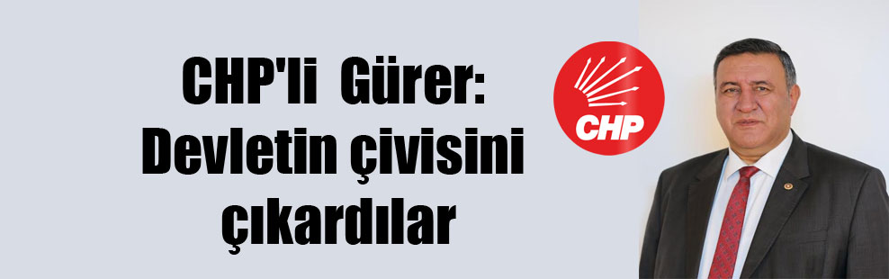 CHP’li  Gürer: Devletin çivisini çıkardılar