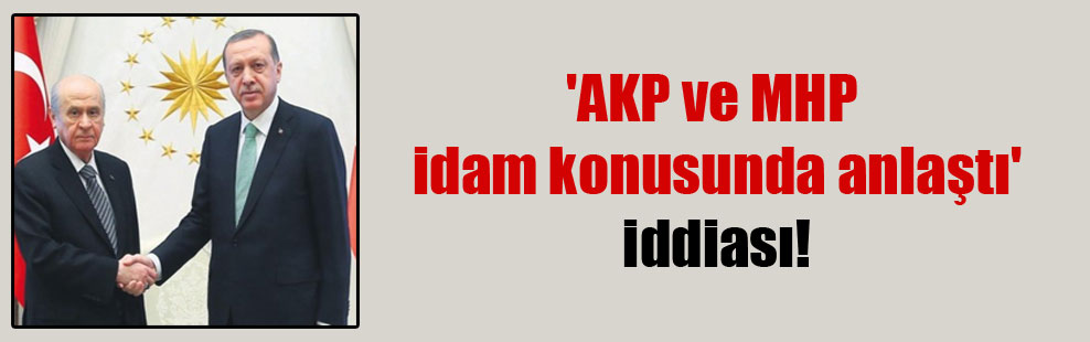 ‘AKP ve MHP idam konusunda anlaştı’ iddiası!