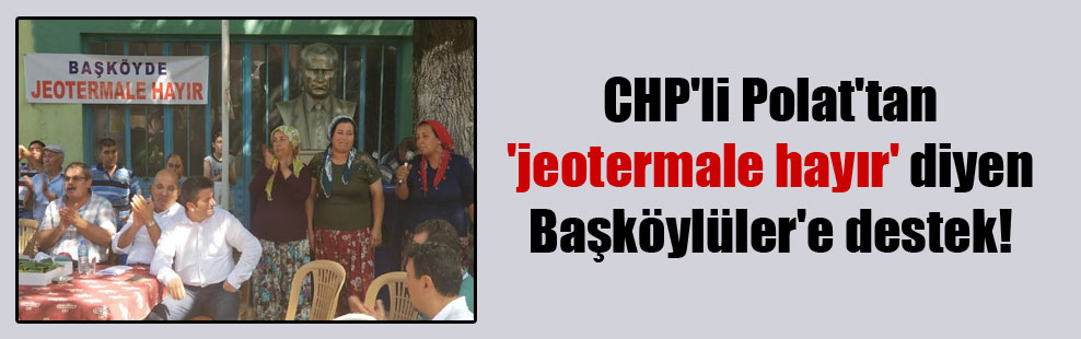 CHP’li Polat’tan ‘jeotermale hayır’ diyen Başköylüler’e destek!