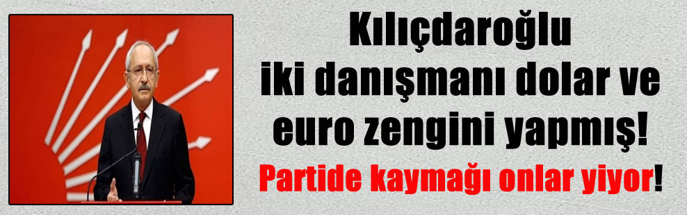 Kılıçdaroğlu iki danışmanı dolar ve euro zengini yapmış! Partide kaymağı onlar yiyor!
