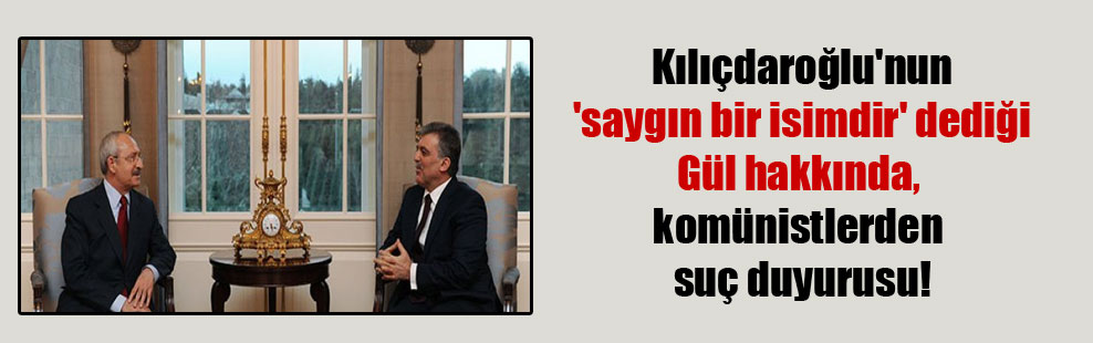 Kılıçdaroğlu’nun ‘saygın bir isimdir’ dediği Gül hakkında, komünistlerden suç duyurusu