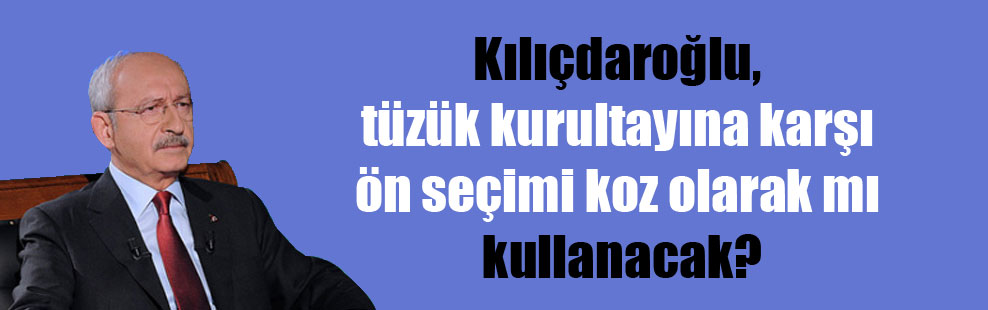 Kılıçdaroğlu, tüzük kurultayına karşı ön seçimi koz olarak mı kullanacak?