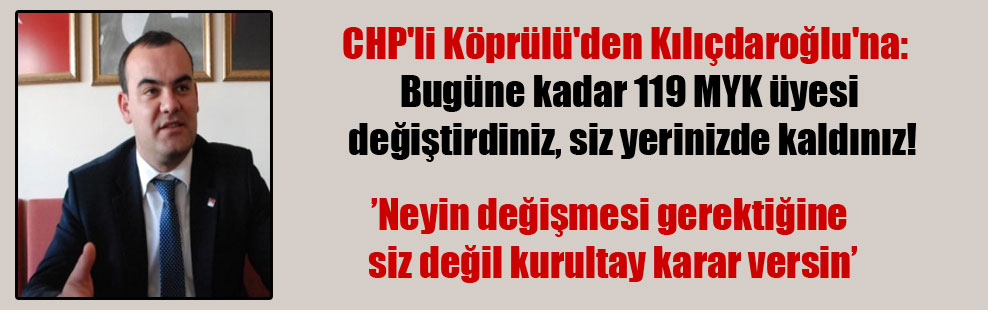 CHP’li Köprülü’den Kılıçdaroğlu’na: Bugüne kadar 119 MYK üyesi değiştirdiniz, siz yerinizde kaldınız!