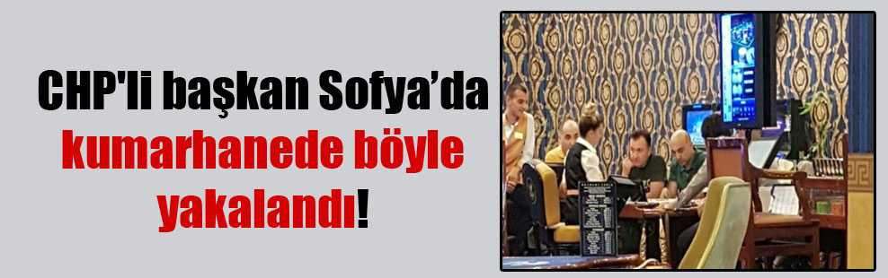 CHP’li başkan Sofya’da kumarhanede böyle yakalandı!