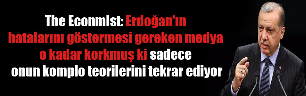 The Econmist: Erdoğan’ın hatalarını göstermesi gereken medya o kadar korkmuş ki sadece onun komplo teorilerini tekrar ediyor