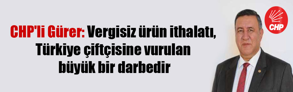 CHP’li Gürer: Vergisiz ürün ithalatı, Türkiye çiftçisine vurulan büyük bir darbedir