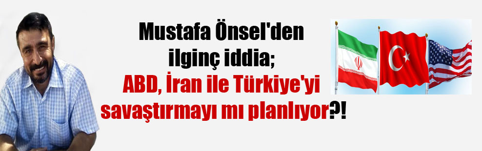 Mustafa Önsel’den ilginç iddia; ABD, İran ile Türkiye’yi savaştırmayı mı planlıyor?!
