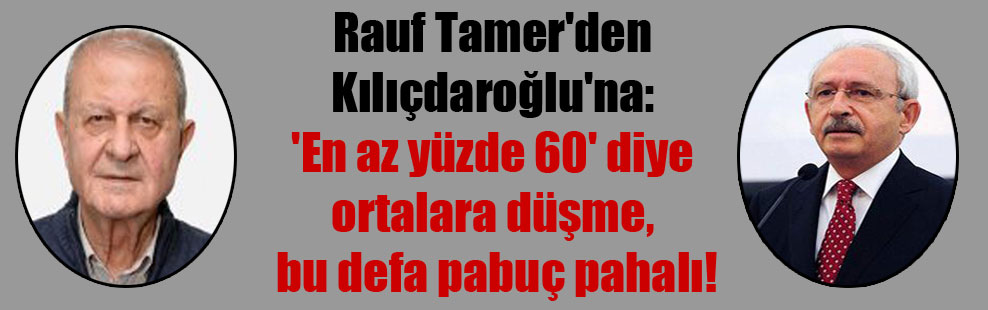 Rauf Tamer’den Kılıçdaroğlu’na: ‘En az yüzde 60′ diye ortalara düşme, bu defa pabuç pahalı!