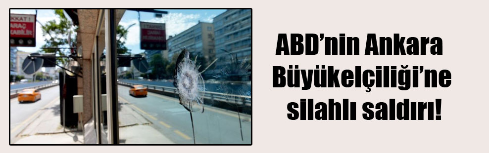ABD’nin Ankara Büyükelçiliği’ne silahlı saldırı!