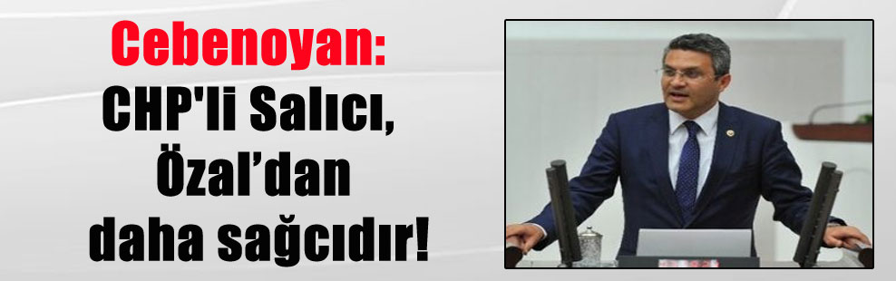 Cebenoyan: CHP’li Salıcı, Özal’dan daha sağcıdır!