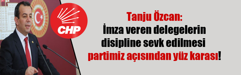 Tanju Özcan: İmza veren delegelerin disipline sevk edilmesi partimiz açısından yüz karası!