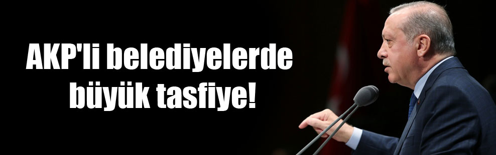 AKP’li belediyelerde büyük tasfiye!