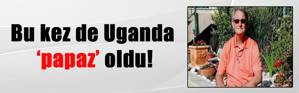 Bu kez de Uganda ‘papaz’ oldu!