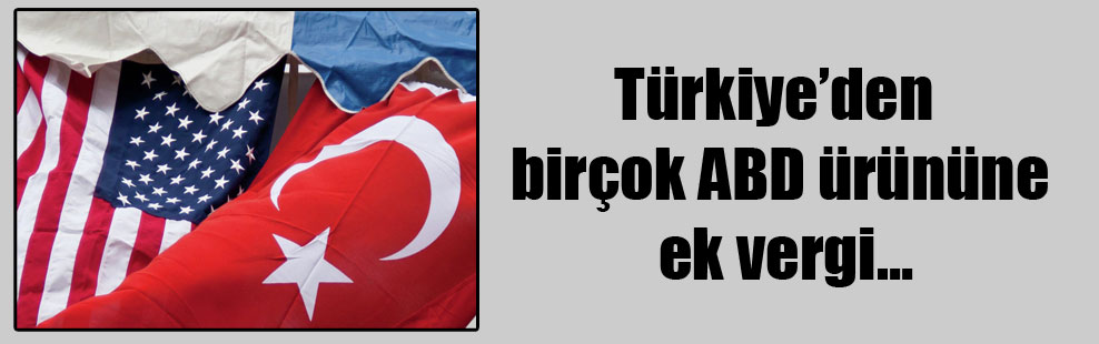 Türkiye’den birçok ABD ürününe ek vergi…