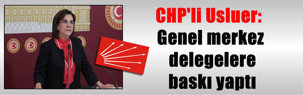 CHP’li Usluer: Genel merkez delegelere baskı yaptı