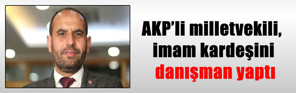 AKP’li milletvekili, imam kardeşini danışman yaptı