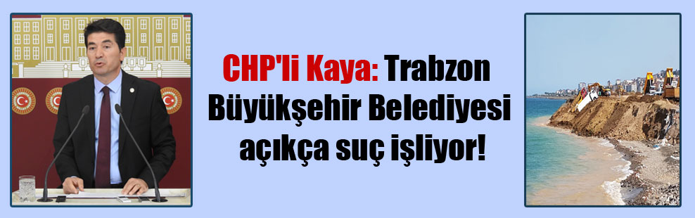 CHP’li Kaya: Trabzon Büyükşehir Belediyesi açıkça suç işliyor!