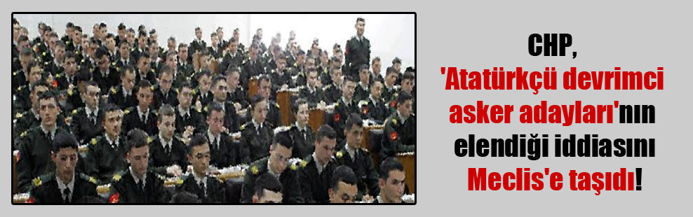 CHP, ‘Atatürkçü devrimci asker adayları’nın elendiği iddiasını Meclis’e taşıdı!