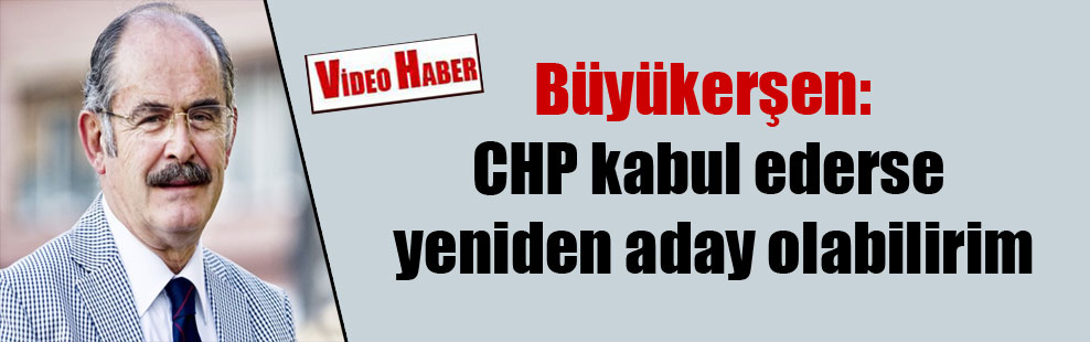 Büyükerşen: CHP kabul ederse yeniden aday olabilirim