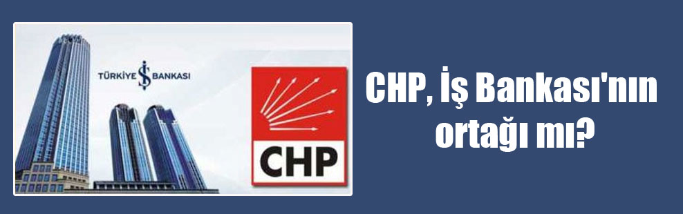 CHP, İş Bankası’nın ortağı mı?