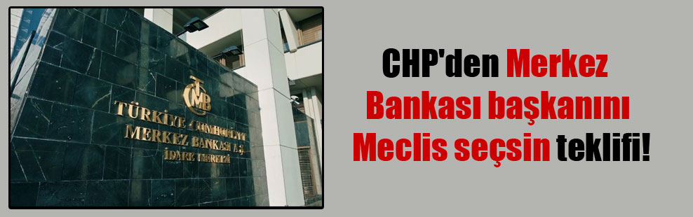 CHP’den Merkez Bankası başkanını Meclis seçsin teklifi!