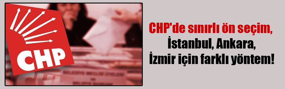 CHP’de sınırlı ön seçim, İstanbul, Ankara, İzmir için farklı yöntem!