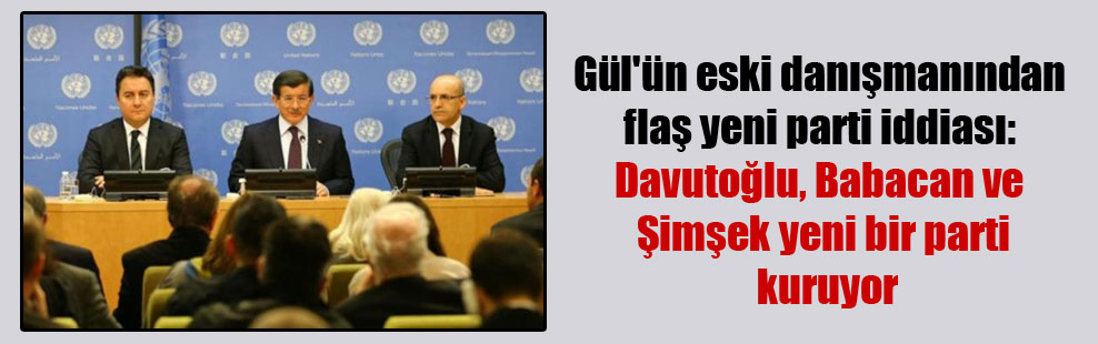 Gül’ün eski danışmanından flaş yeni parti iddiası: Davutoğlu, Babacan ve Şimşek yeni bir parti kuruyor