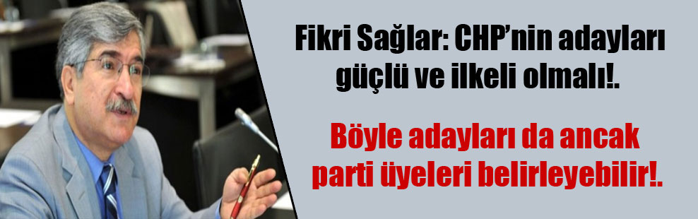 Fikri Sağlar: CHP’nin adayları güçlü ve ilkeli olmalı!.  Böyle adayları da ancak parti üyeleri belirleyebilir!.