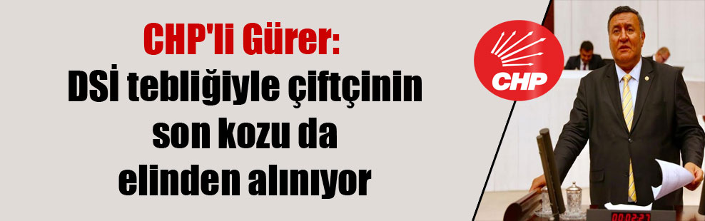 CHP’li Gürer: DSİ tebliğiyle çiftçinin son kozu da elinden alınıyor