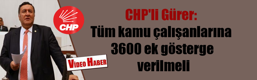 CHP’li Gürer: Tüm kamu çalışanlarına 3600 ek gösterge verilmeli